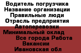 Водитель погрузчика › Название организации ­ Правильные люди › Отрасль предприятия ­ Автоперевозки › Минимальный оклад ­ 22 000 - Все города Работа » Вакансии   . Ивановская обл.